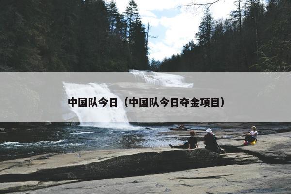中国队今日（中国队今日夺金项目）