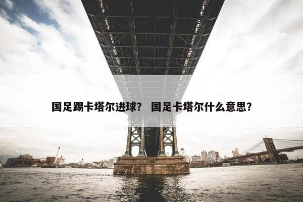 国足踢卡塔尔进球？ 国足卡塔尔什么意思？