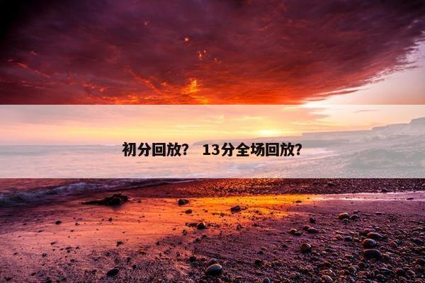 初分回放？ 13分全场回放？