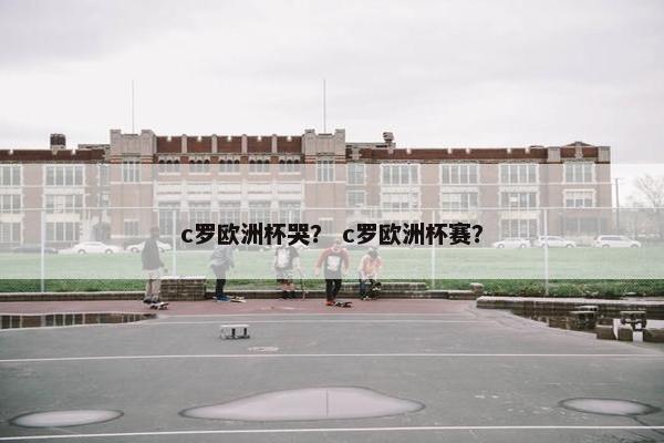 c罗欧洲杯哭？ c罗欧洲杯赛？