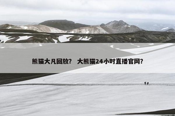 熊猫大凡回放？ 大熊猫24小时直播官网？