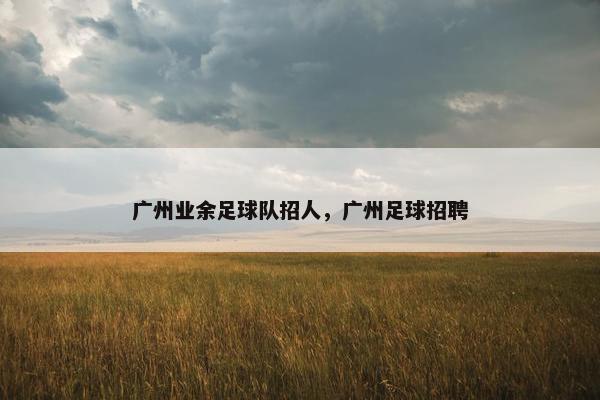 广州业余足球队招人，广州足球招聘