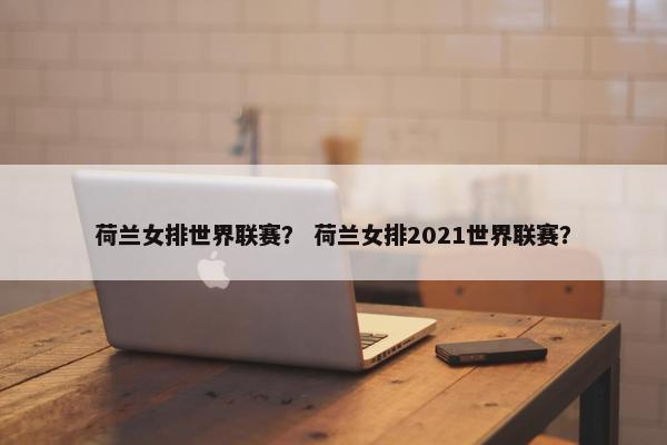 荷兰女排世界联赛？ 荷兰女排2021世界联赛？