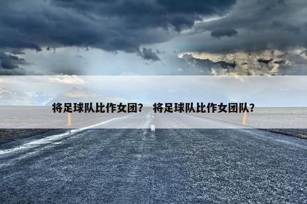 将足球队比作女团？ 将足球队比作女团队？