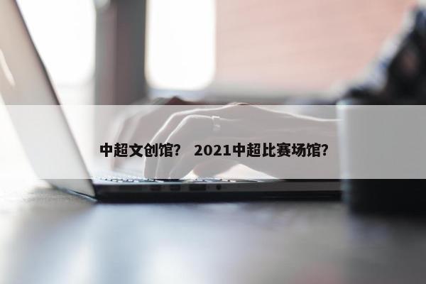 中超文创馆？ 2021中超比赛场馆？