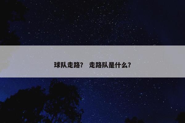 球队走路？ 走路队是什么？