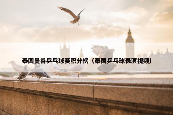 泰国曼谷乒乓球赛积分榜（泰国乒乓球表演视频）