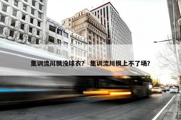 集训流川枫没球衣？ 集训流川枫上不了场？