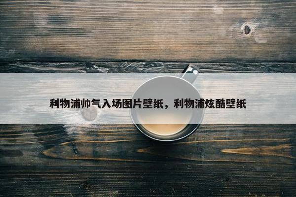 利物浦帅气入场图片壁纸，利物浦炫酷壁纸