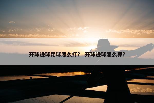 开球进球足球怎么打？ 开球进球怎么算？