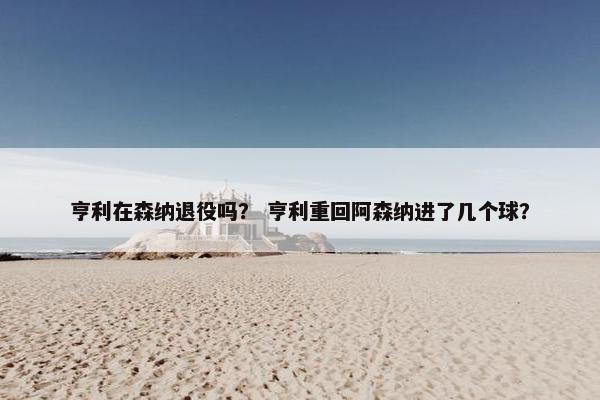 亨利在森纳退役吗？ 亨利重回阿森纳进了几个球？