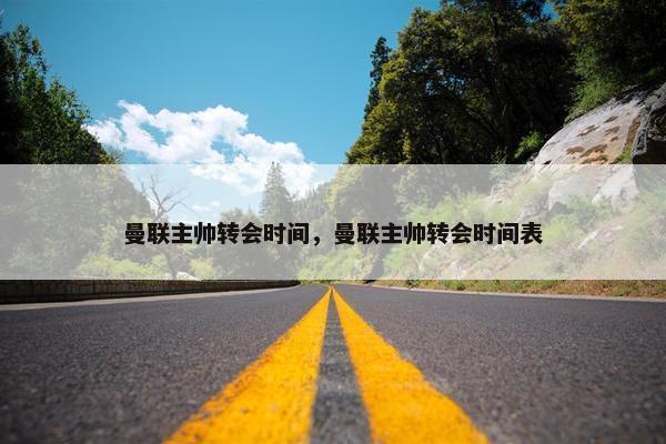 曼联主帅转会时间，曼联主帅转会时间表