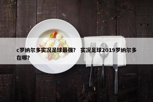 c罗纳尔多实况足球最强？ 实况足球2019罗纳尔多在哪？