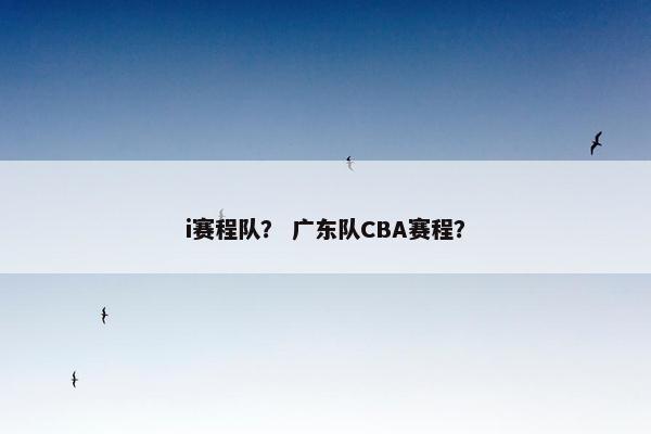 i赛程队？ 广东队CBA赛程？