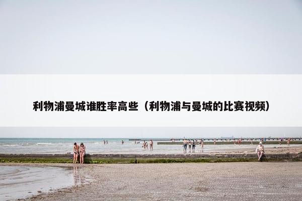 利物浦曼城谁胜率高些（利物浦与曼城的比赛视频）