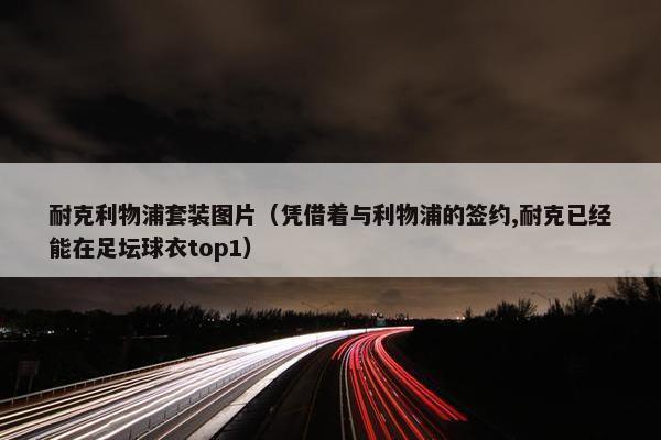 耐克利物浦套装图片（凭借着与利物浦的签约,耐克已经能在足坛球衣top1）