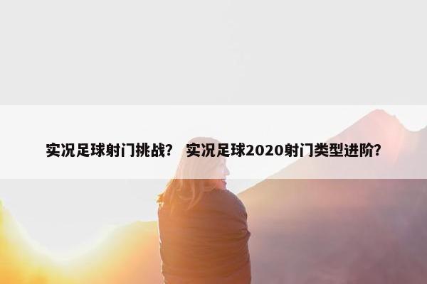 实况足球射门挑战？ 实况足球2020射门类型进阶？