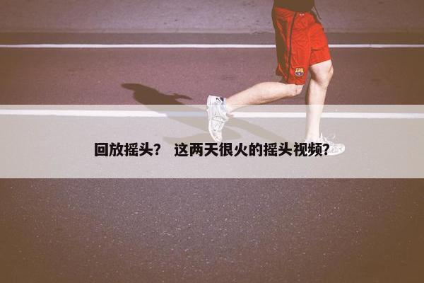 回放摇头？ 这两天很火的摇头视频？