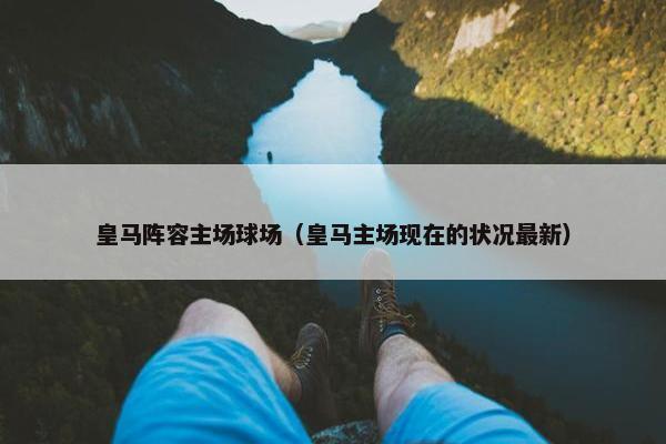 皇马阵容主场球场（皇马主场现在的状况最新）