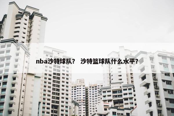 nba沙特球队？ 沙特篮球队什么水平？