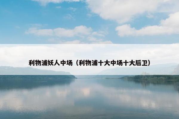 利物浦妖人中场（利物浦十大中场十大后卫）