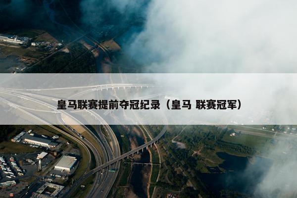 皇马联赛提前夺冠纪录（皇马 联赛冠军）