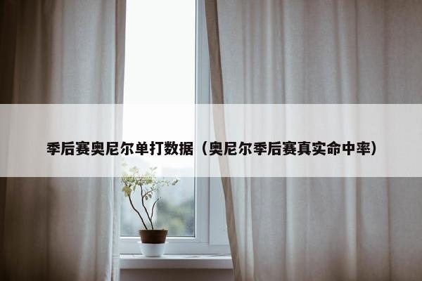 季后赛奥尼尔单打数据（奥尼尔季后赛真实命中率）