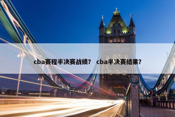 cba赛程半决赛战绩？ cba半决赛结果？