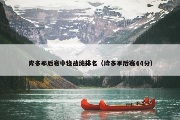隆多季后赛中锋战绩排名（隆多季后赛44分）