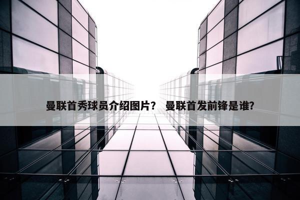 曼联首秀球员介绍图片？ 曼联首发前锋是谁？