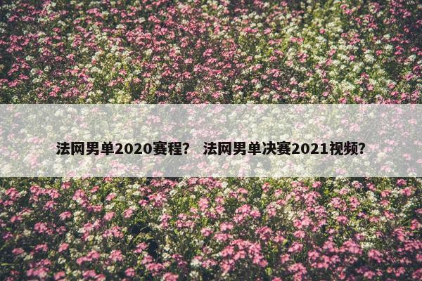法网男单2020赛程？ 法网男单决赛2021视频？