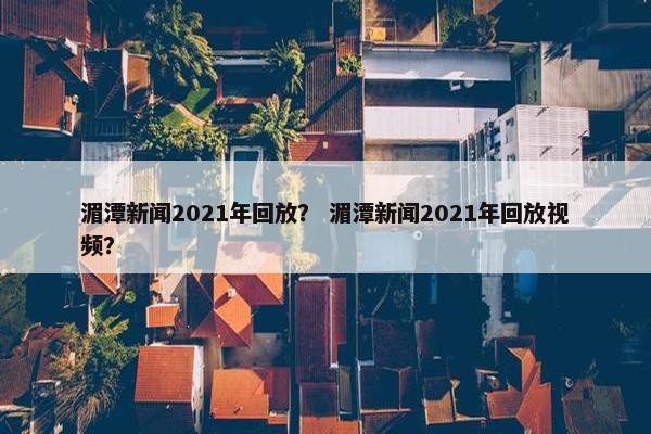 湄潭新闻2021年回放？ 湄潭新闻2021年回放视频？