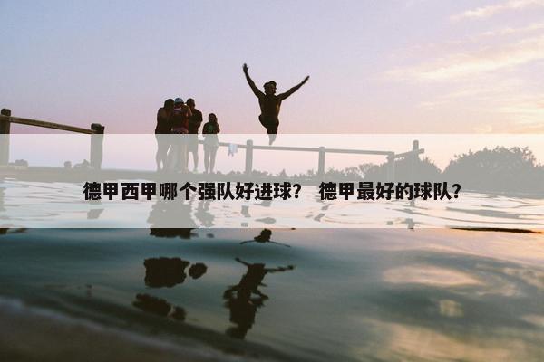 德甲西甲哪个强队好进球？ 德甲最好的球队？