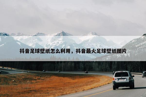 抖音足球壁纸怎么利用，抖音最火足球壁纸图片