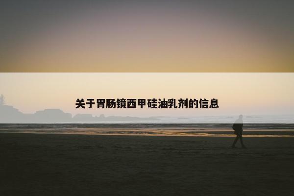 关于胃肠镜西甲硅油乳剂的信息