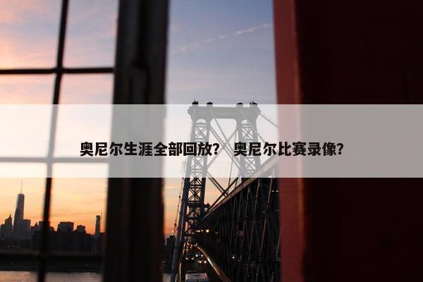 奥尼尔生涯全部回放？ 奥尼尔比赛录像？