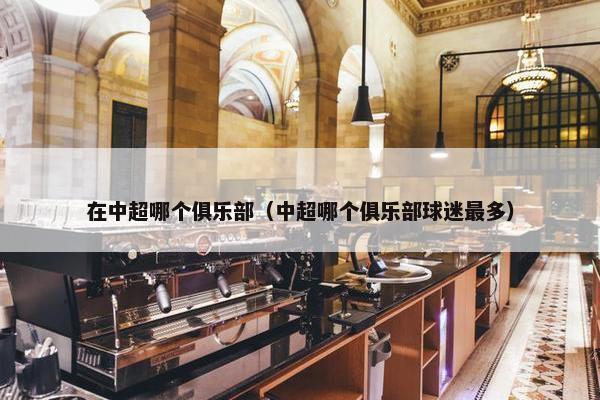 在中超哪个俱乐部（中超哪个俱乐部球迷最多）