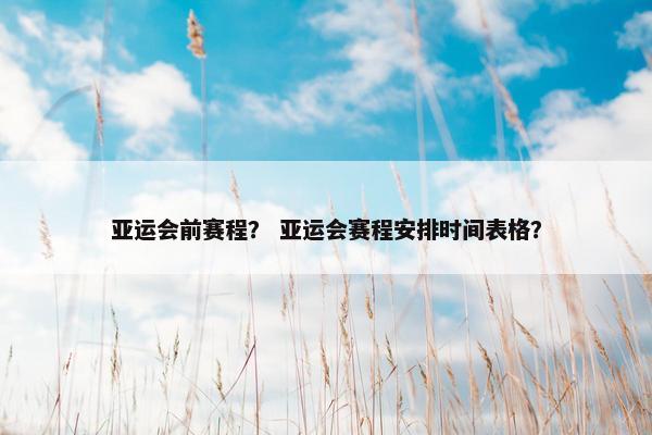 亚运会前赛程？ 亚运会赛程安排时间表格？