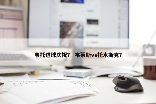 韦托进球庆祝？ 韦莱斯vs托木斯克？