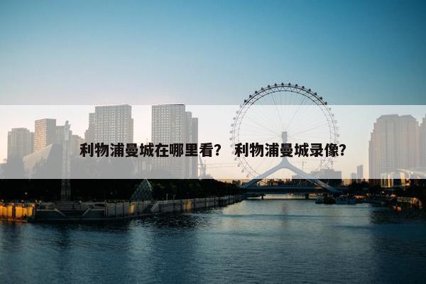利物浦曼城在哪里看？ 利物浦曼城录像？