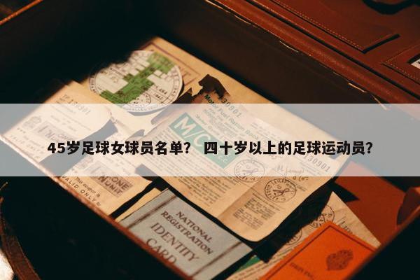 45岁足球女球员名单？ 四十岁以上的足球运动员？