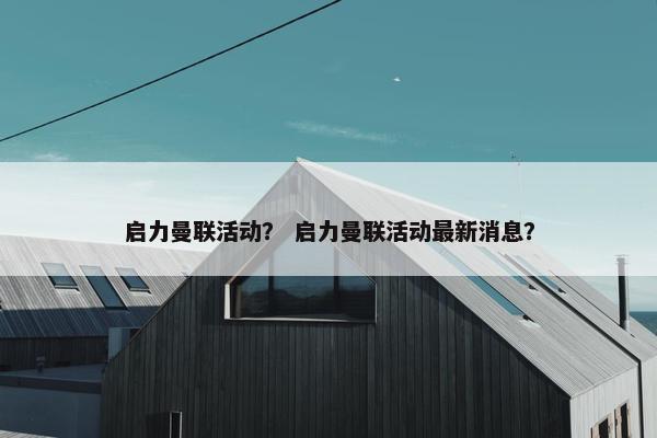 启力曼联活动？ 启力曼联活动最新消息？