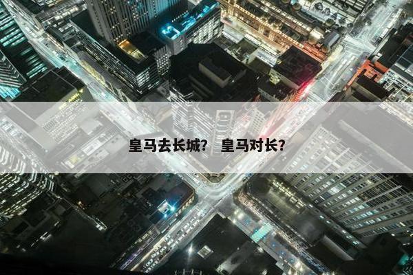 皇马去长城？ 皇马对长？