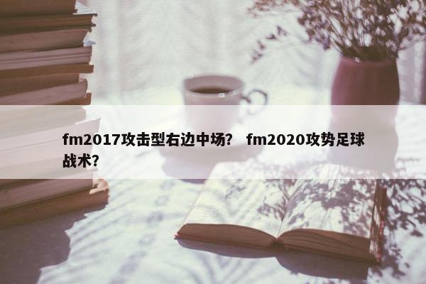 fm2017攻击型右边中场？ fm2020攻势足球战术？