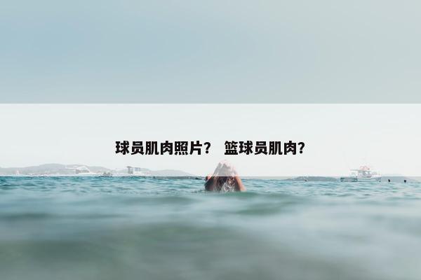 球员肌肉照片？ 篮球员肌肉？