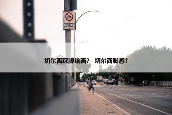 切尔西踩脚绘画？ 切尔西脚感？