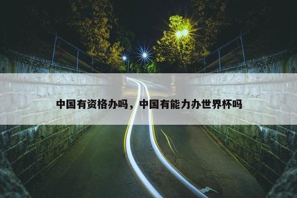 中国有资格办吗，中国有能力办世界杯吗