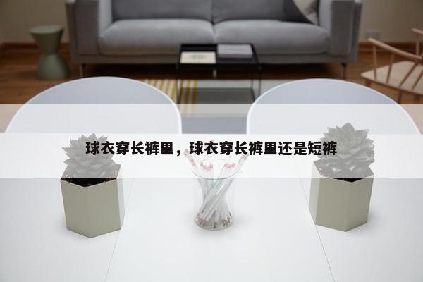 球衣穿长裤里，球衣穿长裤里还是短裤