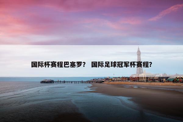 国际杯赛程巴塞罗？ 国际足球冠军杯赛程？
