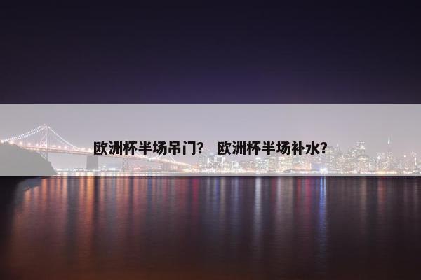 欧洲杯半场吊门？ 欧洲杯半场补水？